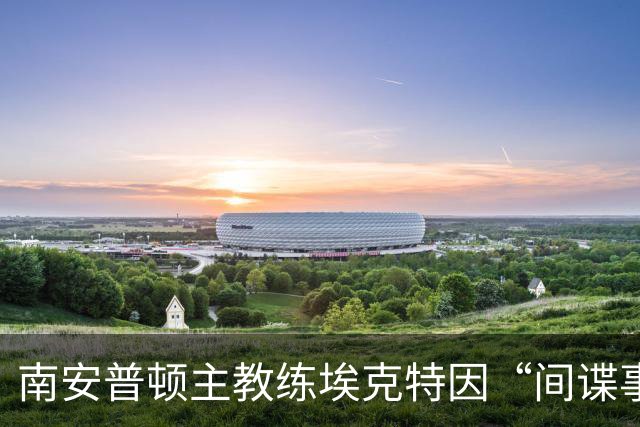 南安普顿主教练埃克特因“间谍事件”受禁赛六周但暂不执行
