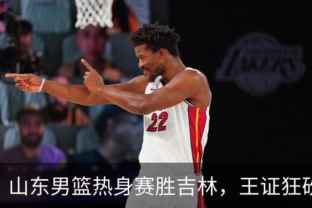 山东男篮热身赛胜吉林，王证狂砍31分，王岚嵚加盟增强后场实力