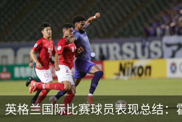英格兰国际比赛球员表现总结：霍尔荣膺最高评分，戈登闪耀